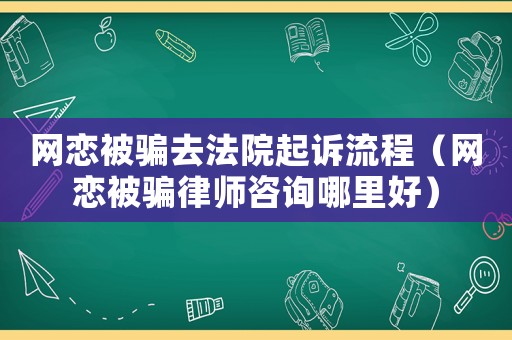 網戀被騙去法院起訴流程（網戀被騙律師咨詢哪里好）