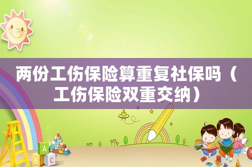兩份工傷保險算重復社保嗎（工傷保險雙重交納）