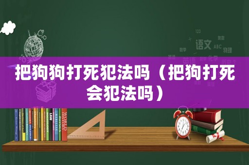 把狗狗打死犯法嗎（把狗打死會犯法嗎）