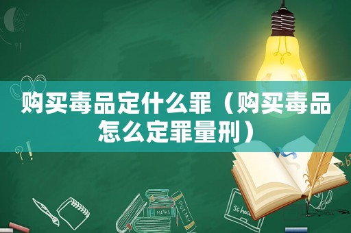 購買毒品定什么罪（購買毒品怎么定罪量刑）
