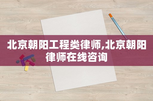 北京朝陽工程類律師,北京朝陽律師在線咨詢