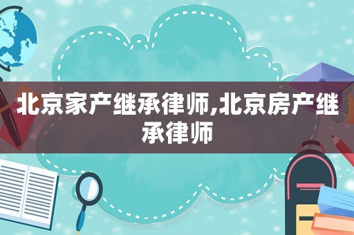 北京家產繼承律師,北京房產繼承律師