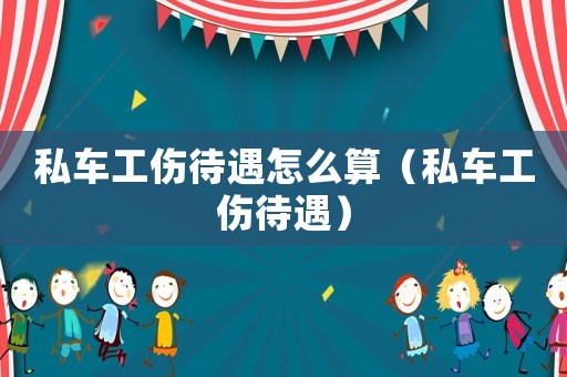 私車工傷待遇怎么算（私車工傷待遇）