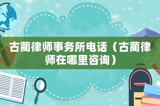 古藺律師事務所電話（古藺律師在哪里咨詢）