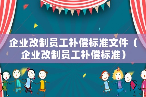 企業(yè)改制員工補(bǔ)償標(biāo)準(zhǔn)文件（企業(yè)改制員工補(bǔ)償標(biāo)準(zhǔn)）