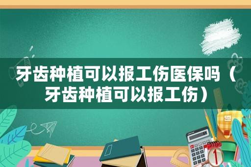 牙齒種植可以報工傷醫保嗎（牙齒種植可以報工傷）