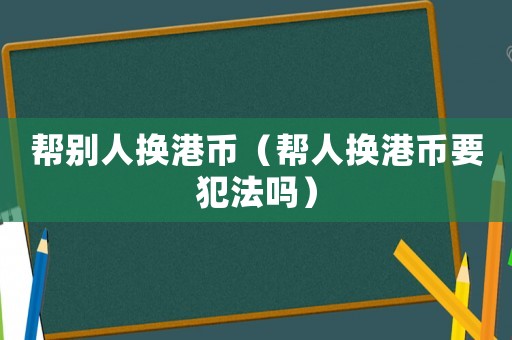 幫別人換港幣（幫人換港幣要犯法嗎）