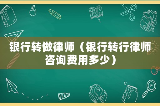 銀行轉做律師（銀行轉行律師咨詢費用多少）