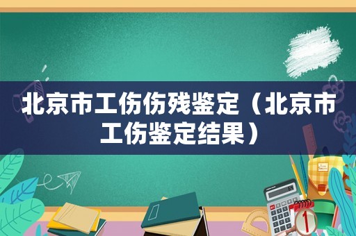 北京市工傷傷殘鑒定（北京市工傷鑒定結(jié)果）