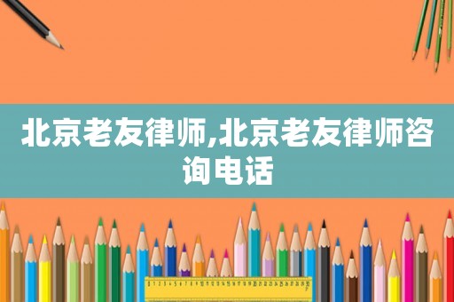 北京老友律師,北京老友律師咨詢電話