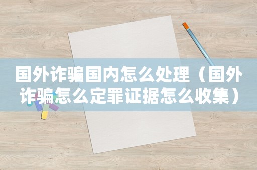 國外詐騙國內怎么處理（國外詐騙怎么定罪證據怎么收集）
