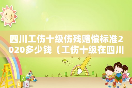 四川工傷十級傷殘賠償標準2020多少錢（工傷十級在四川能賠多少線）