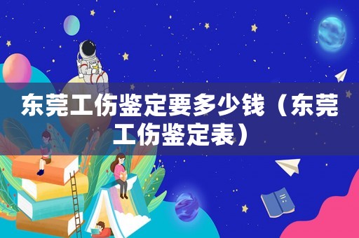 東莞工傷鑒定要多少錢（東莞工傷鑒定表）