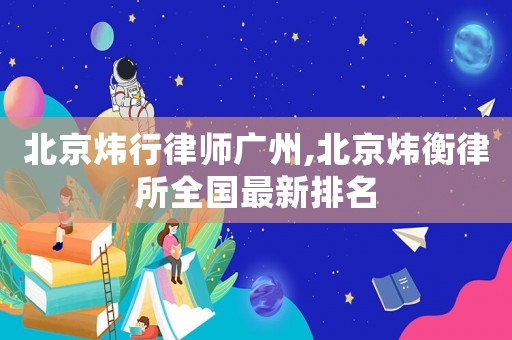 北京煒行律師廣州,北京煒衡律所全國最新排名