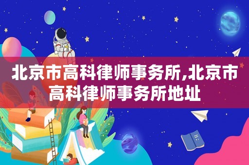 北京市高科律師事務所,北京市高科律師事務所地址