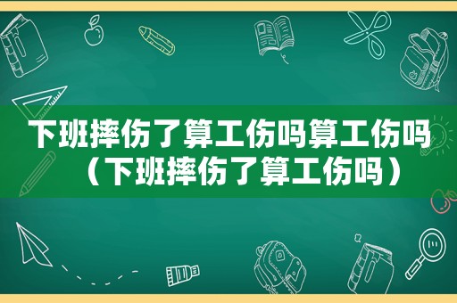下班摔傷了算工傷嗎算工傷嗎（下班摔傷了算工傷嗎）