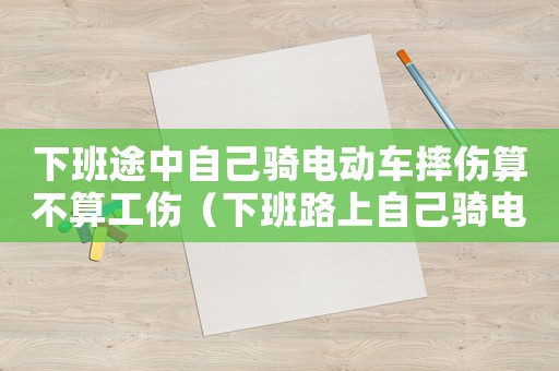 下班途中自己騎電動(dòng)車(chē)摔傷算不算工傷（下班路上自己騎電動(dòng)車(chē)摔傷算工傷嗎）