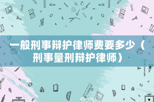 一般刑事辯護律師費要多少（刑事量刑辯護律師）