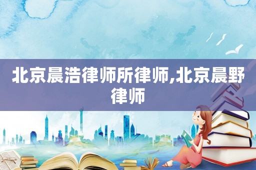 北京晨浩律師所律師,北京晨野律師