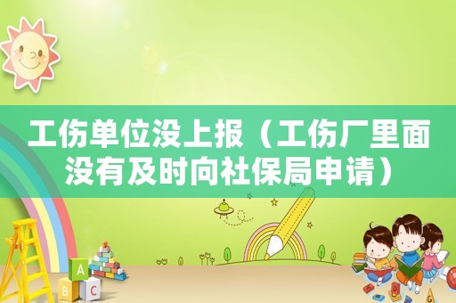工傷單位沒上報（工傷廠里面沒有及時向社保局申請）