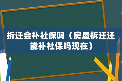 拆遷會補社保嗎（房屋拆遷還能補社保嗎現在）