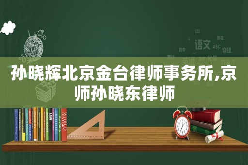 孫曉輝北京金臺(tái)律師事務(wù)所,京師孫曉東律師