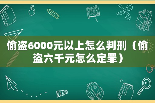 偷盜6000元以上怎么判刑（偷盜六千元怎么定罪）