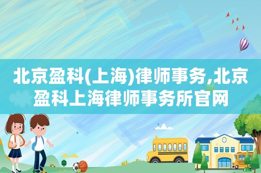 北京盈科(上海)律師事務,北京盈科上海律師事務所官網