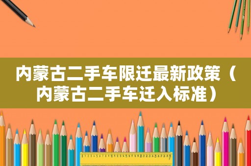 內蒙古二手車限遷最新政策（內蒙古二手車遷入標準）