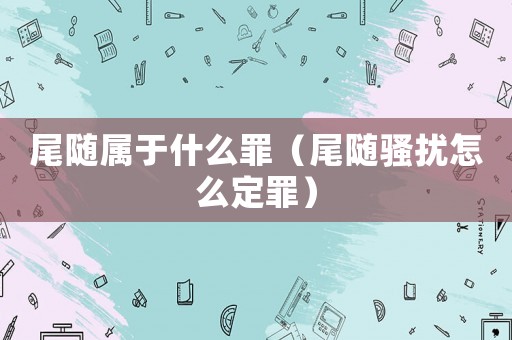尾隨屬于什么罪（尾隨騷擾怎么定罪）