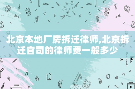 北京本地廠房拆遷律師,北京拆遷官司的律師費一般多少