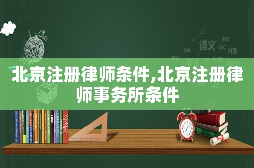 北京注冊律師條件,北京注冊律師事務(wù)所條件
