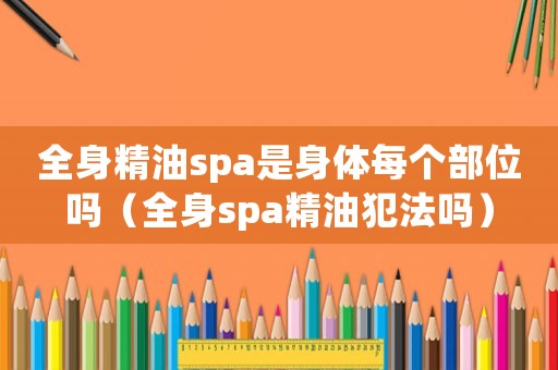 全身精油spa是身體每個部位嗎（全身spa精油犯法嗎）