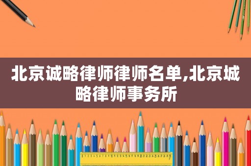 北京誠略律師律師名單,北京城略律師事務(wù)所