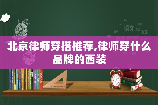 北京律師穿搭推薦,律師穿什么品牌的西裝