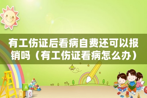 有工傷證后看病自費還可以報銷嗎（有工傷證看病怎么辦）