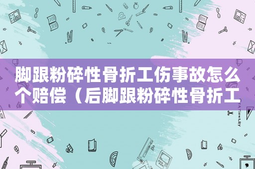腳跟粉碎性骨折工傷事故怎么個(gè)賠償（后腳跟粉碎性骨折工傷）