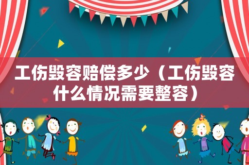 工傷毀容賠償多少（工傷毀容什么情況需要整容）