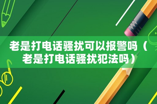 老是打電話騷擾可以報警嗎（老是打電話騷擾犯法嗎）