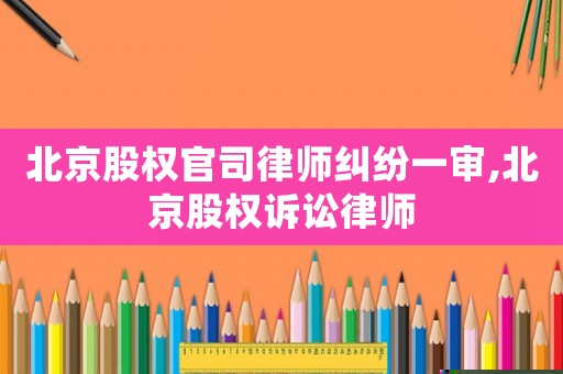 北京股權官司律師糾紛一審,北京股權訴訟律師