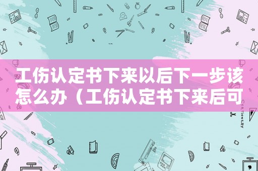 工傷認定書下來以后下一步該怎么辦（工傷認定書下來后可以找公司賠償嗎）