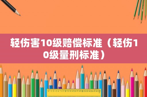輕傷害10級賠償標準（輕傷10級量刑標準）