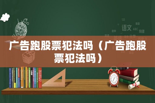 廣告跑股票犯法嗎（廣告跑股票犯法嗎）