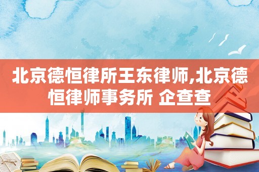 北京德恒律所王東律師,北京德恒律師事務所 企查查
