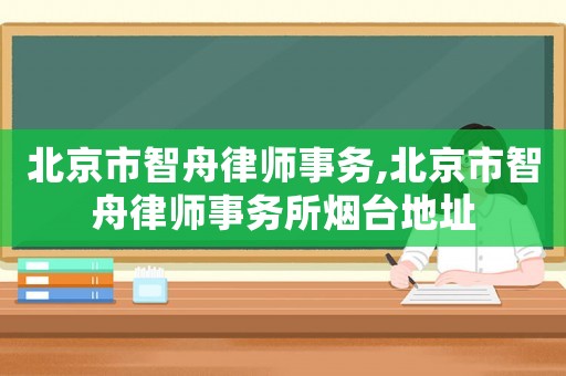 北京市智舟律師事務,北京市智舟律師事務所煙臺地址