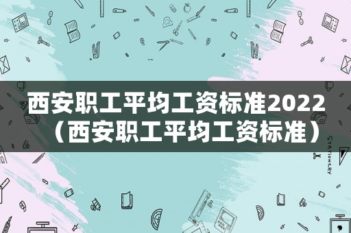 西安職工平均工資標準2022（西安職工平均工資標準）