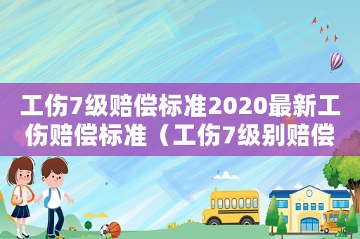 工傷7級賠償標準2020最新工傷賠償標準（工傷7級別賠償標準）