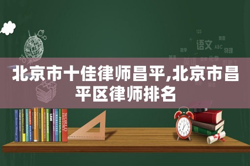 北京市十佳律師昌平,北京市昌平區(qū)律師排名
