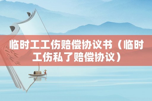 臨時工工傷賠償協議書（臨時工傷私了賠償協議）