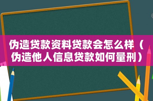偽造貸款資料貸款會怎么樣（偽造他人信息貸款如何量刑）